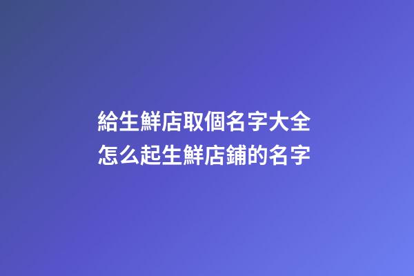 給生鮮店取個名字大全 怎么起生鮮店鋪的名字